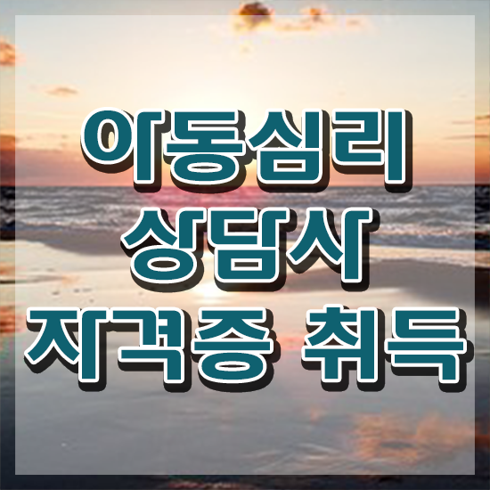  장수아동심리상담사2급 , 아동심리상담사 자격증 취득한 노하우 궁금하셨다면