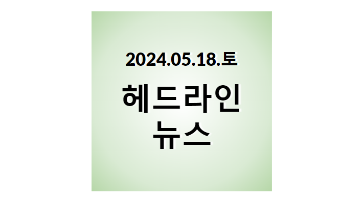 2024.05.18.토, 헤드라인 뉴스