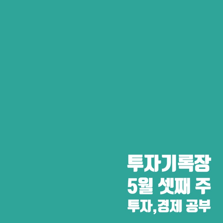  투자공부 : 5월 셋째 주 주식투자를 위한 경제 이슈 및 공부