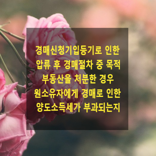  부동산 경매신청 기입등기로 인한 압류 후 경매절차 중 목적 부동산을 처분한 경우 원소유자에게 경매로 인한 양도소득세가 부과되는지