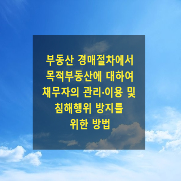  부동산 경매절차에서 목적부동산에 대하여 채무자의 관리·이용 및 침해행위 방지를 위한 방법(금지명령, 작위명령, 집행관보관명령)