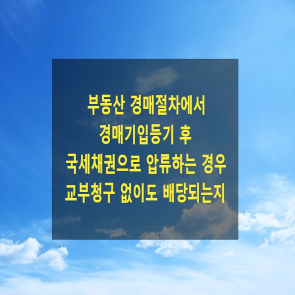  부동산 경매절차에서 경매기입등기 후 국세채권으로 압류하는 경우 교부청구 없이도 배당되는지