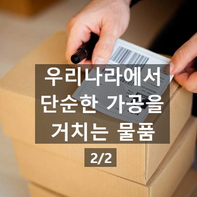  우리나라에서 단순한 가공을 거치는 물품 Part 2. (관세환급, 과세가격)