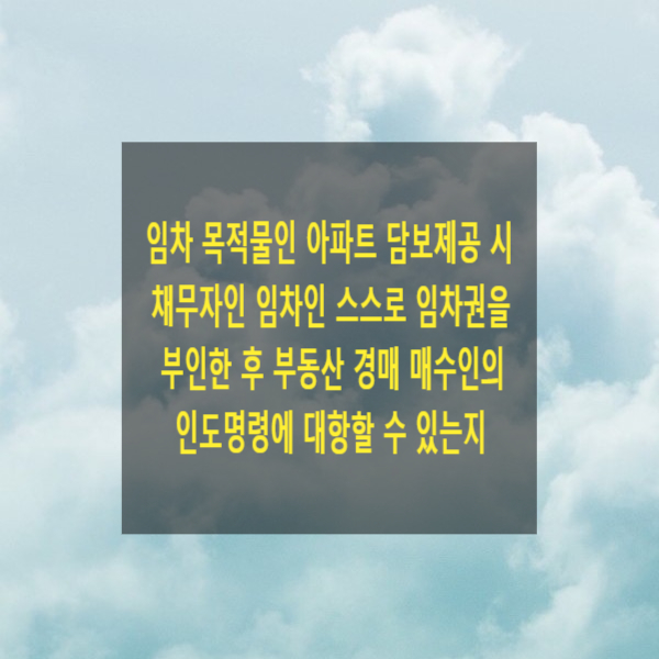  임차 목적물인 아파트 담보제공 시 채무자인 임차인 스스로 임차권을 부인한 후 부동산 경매 매수인의 인도명령에 대항할 수 있는지