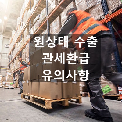  원상태 수출 관세환급 유의사항 / 수출신고 전 필독