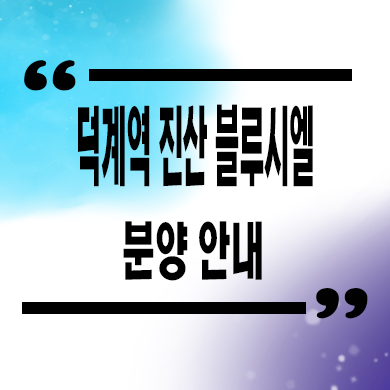  덕계역 진산 블루시엘 주상복합 덕계동 즉시입주 오피스텔 아파트 잔여세대 분양가 모델하우스