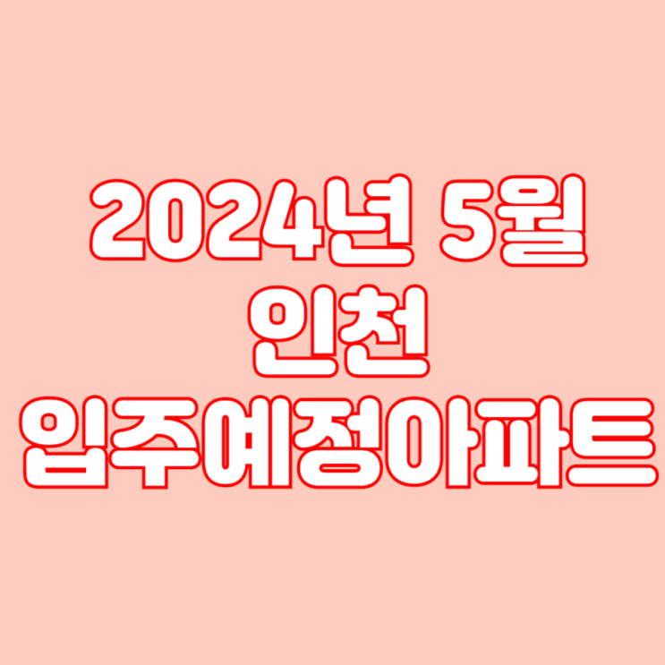  2024년 5월 인천 입주 예정 아파트 목록 리스트