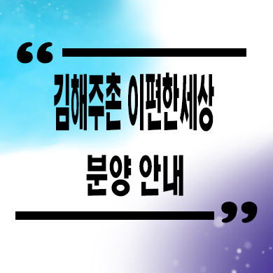  김해 주촌 이편한세상 미분양아파트 선지리 신축 대림건설 잔여세대 분양가 모델하우스