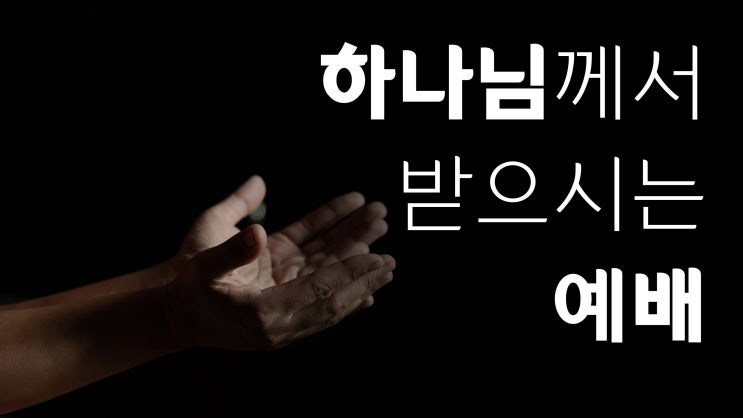 하나님께서 받으시는 예배 하나님께서 받으시는 예배