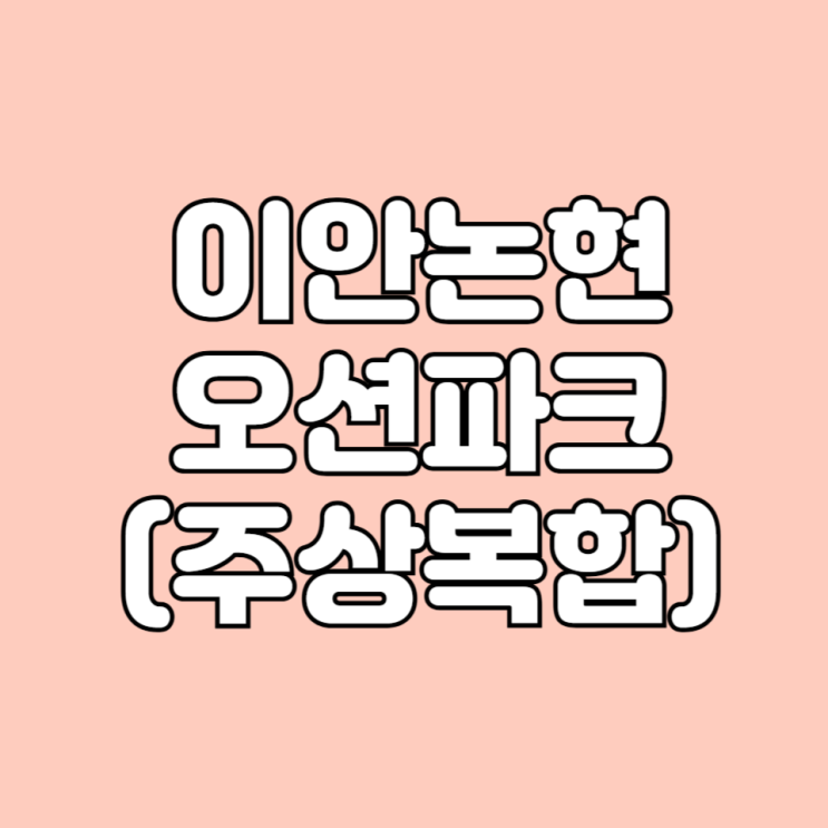  인천 남동구 이안논현오션파크 주상복합  학군 시세 면적타입 평면도 정보