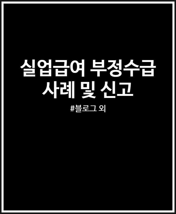  실업급여 부정수급 사례 및 신고 (블로그 기타소득 외)