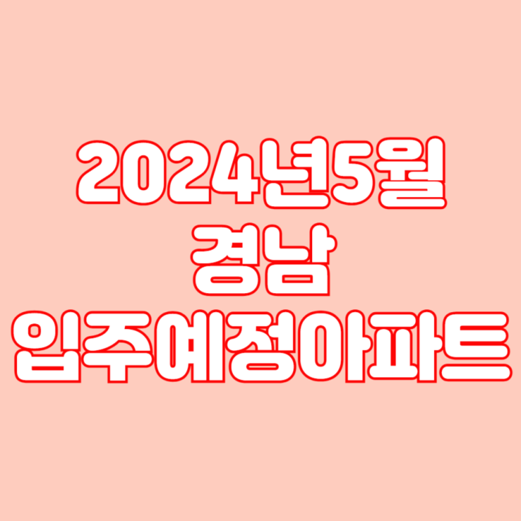  2024년 5월 경남 입주 예정 아파트 목록 리스트