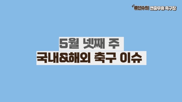 5월 넷째 주 국내&해외 축구 이슈 정리(5.20~5.26)