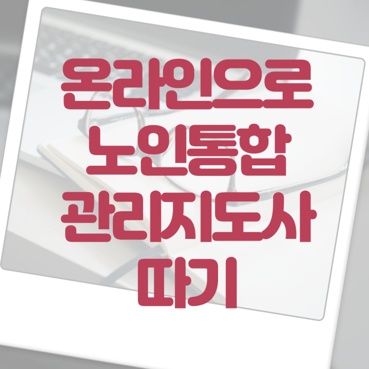  노인통합관리지도사전문학원추천 , 노인통합관리지도사 자격증 온라인으로 취득한 노하우 확인