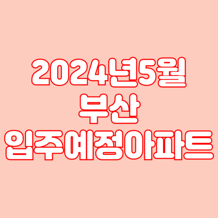  2024년 5월 부산 입주 예정 아파트 목록 리스트