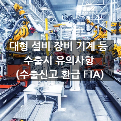  대형 설비 장비 기계 등 수출시 유의사항 (수출신고 환급 FTA)