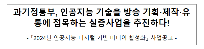 과기정통부, 인공지능 기술을 방송 기획·제작·유통에 접목하는 실증사업을 추진하다! 과기정통부, 인공지능 기술을 방송 기획·제작·유통에 접목하는 실증사업을 추진하다!