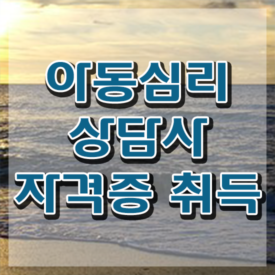  아동심리상담사 1급 , 아동심리상담사 자격증 온라인으로 간단히 준비한 과정 콕콕 짚어드립니다