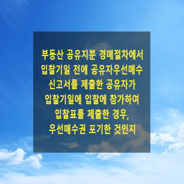  부동산 공유지분 경매절차에서 입찰기일 전에 공유자우선매수신고서를 제출한 공유자가 입찰기일에 입찰에 참가하여 입찰표를 제출한 경우, 우선매수권을 포기한 것으로 볼 수 있는지