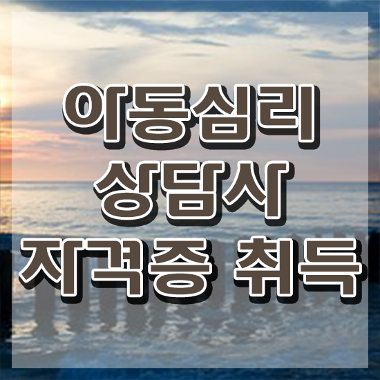  아동심리상담사1급자격증학원 , 아동심리상담사 자격증 취득한 정보 여기만 보세요
