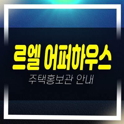  르엘어퍼하우스 서초구 내곡동 고급주택 전원주택 분양가 현장 갤러리 홍보관 현장위치안내