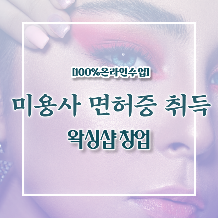  왁싱샵 취업 , 왁싱샵 준비 시작할 때, 준비해야 하는 면허증은? 일과 병행하며 미용사종합자격증 손쉽게