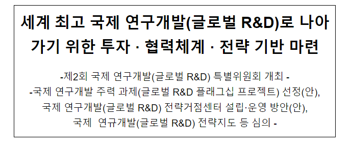 세계 최고 국제 연구개발(글로벌 R&D)로 나아가기 위한 투자 · 협력체계 · 전략 기반 마련 세계 최고 국제 연구개발(글로벌 R&D)로 나아가기 위한 투자 · 협력체계 · 전략 기반 마련