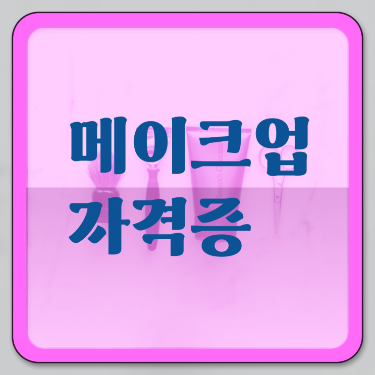  메이크업 아티스트 전망 , 메이크업자격증 창업 준비한다면? 최우선으로 합격해야 하는 자격증 구체적으로 공유드립니다