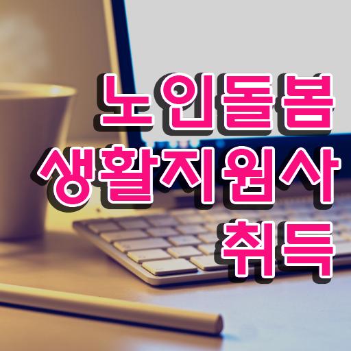  40대여성자격증 , 노인돌봄생활지원사자격증 취득방법 및 주목받는 이유
