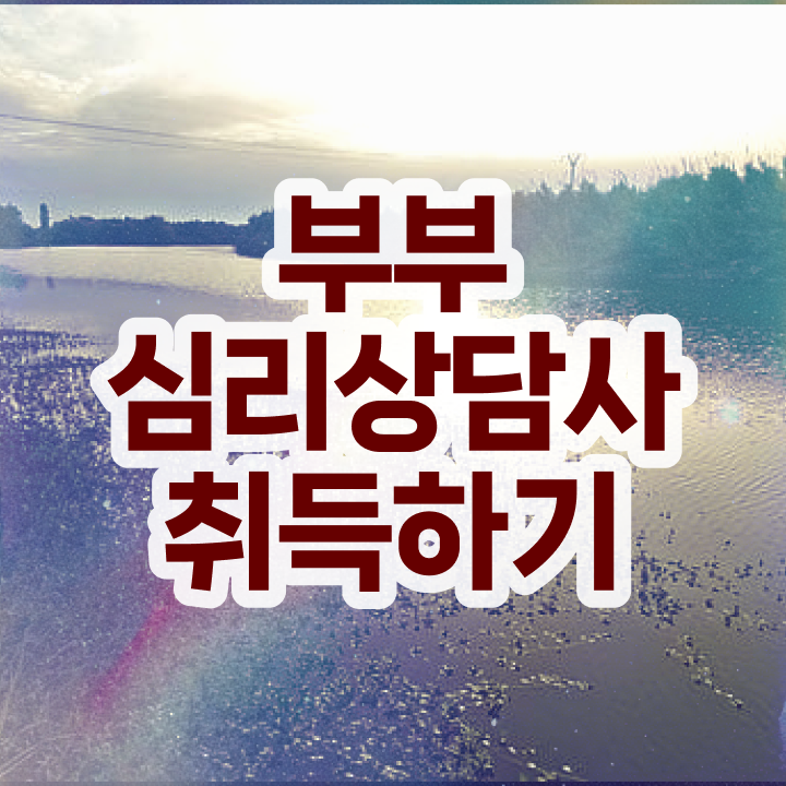  부부심리상담사1급전문학교추천 , 부부심리상담사 자격증 쉽고 간편하게 취득한 노하우 궁금하다면