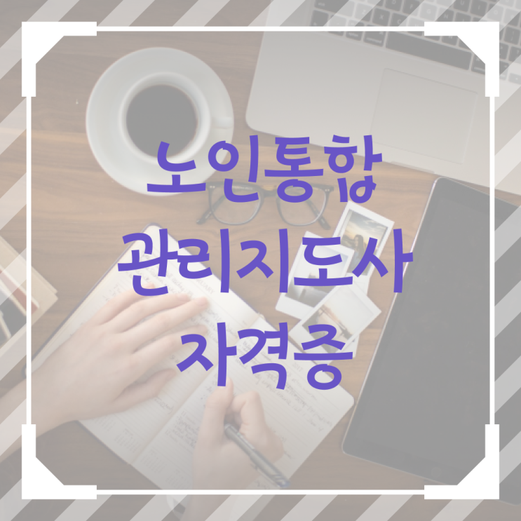 40대 취업 , 노인통합관리지도사 자격증 단기간에 취득한 방법 , 이후 전망