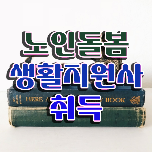  50대여자취업 , 노인돌봄생활지원사자격증 쉽고 빠르게 취득한 과정