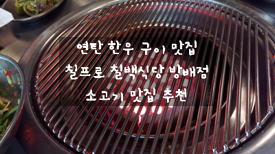  [내방역 맛집] 칠프로 칠백식당 - 재방문한 방배 서초 투뿔 연탄 한우 구이 맛있게 먹고 온 내 돈 내산 후기