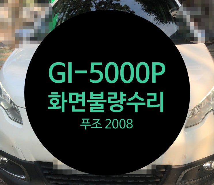  푸조 2008 화면 깨지는 현상 GI-5000P 내비 후방 수리 완료 푸조 수리전문점