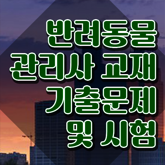  1급반려동물관리사자격증학원 , 반려동물관리사 자격증 취득한 노하우 요점정리
