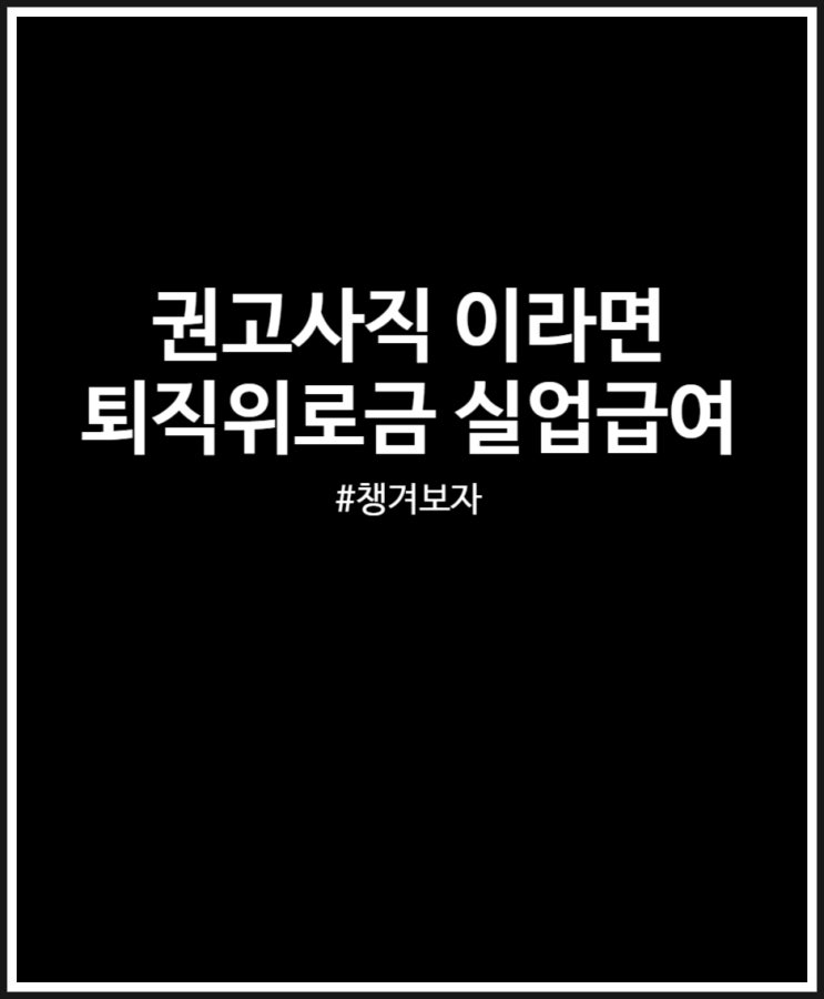  권고사직 퇴직위로금 및 실업급여 야무지게 챙겨 보자