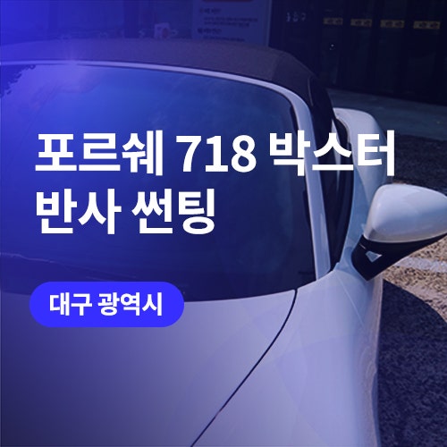  대구 썬팅 가격부터 포르쉐 방탄필름, 유리막코팅까지 (718 박스터)