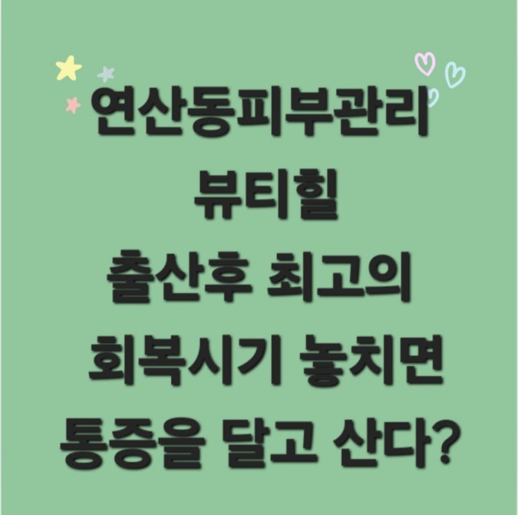  연산동피부관리 뷰티힐 출산후최고의 회복 시기 놓치면 통증을 달고 산다?