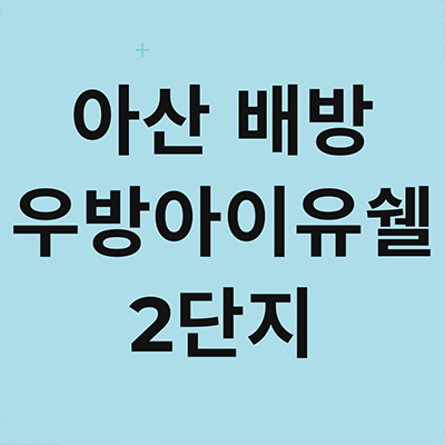  아산 배방 우방아이유쉘 2단지 입주아파트 공수리 대단지 분양전환 미분양 잔여세대 분양가 견본주택