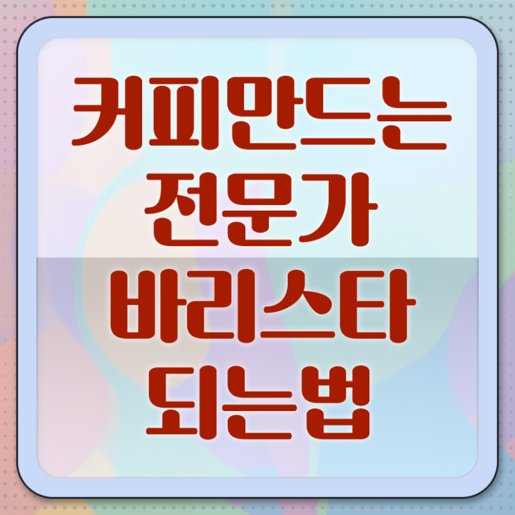  바리스타2급자격증 , 바리스타 자격증 쉽고 빠르게 준비한 과정 핵심 정보 정리
