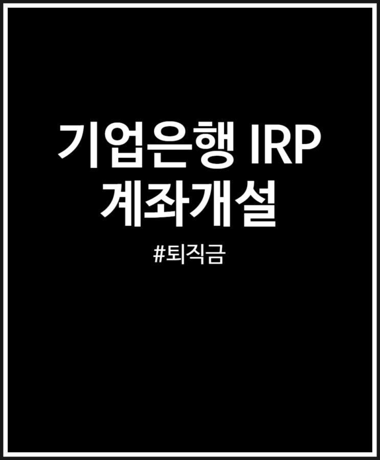  기업은행 IRP 계좌 개설 (퇴직금 세금 및 세액공제)