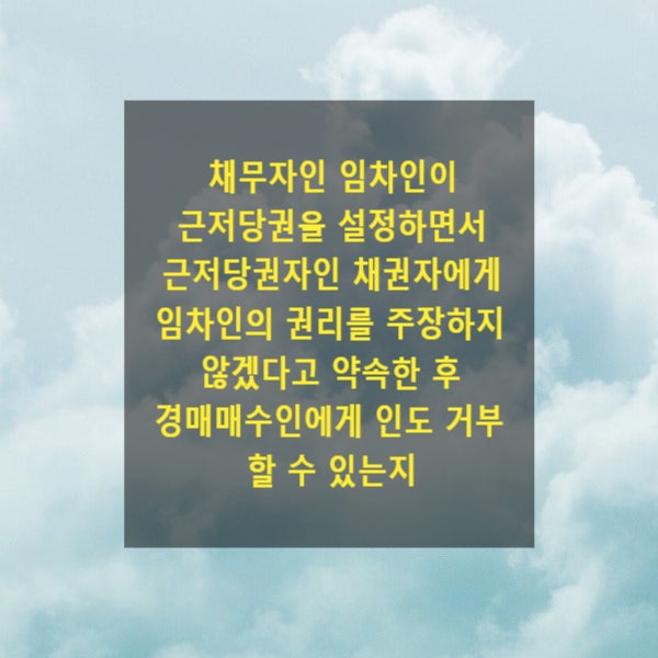  채무자인 임차인이 근저당권을 설정하면서 근저당권자인 채권자에게 임차인의 권리를 주장하지 않겠다고 약속한 후 경매 매수인에게 인도 거부할 수 있는지