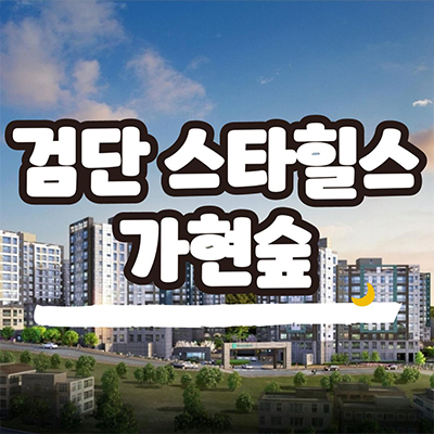  검단 스타힐스 가현숲 신축아파트 인천 마전동 서희건설 미분양 분양가격 잔여세대 모델하우스 위치
