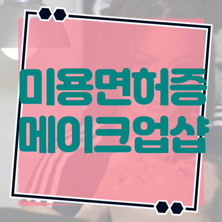  메이크업 아티스트 되는법 , 메이크업아티스트 오픈 할 때, 확인해야하는 면허증은?