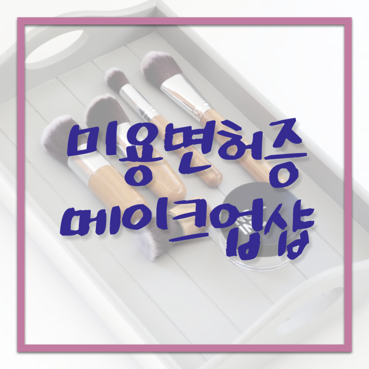  메이크업 비용 , 메이크업 오픈 준비한다면? 반드시 공부해야 하는 자격사항은? 친절하게 알려드릴께요