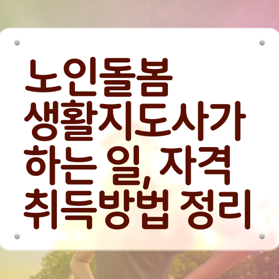  생활지원사 , 노인돌봄생활지원사 상세한 취득한 과정