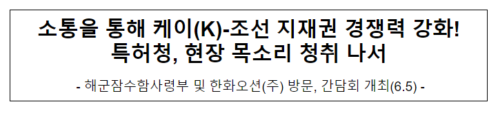 소통을 통해 케이(K)-조선 지재권 경쟁력 강화!특허청, 현장 목소리 청취 나서 소통을 통해 케이(K)-조선 지재권 경쟁력 강화!특허청, 현장 목소리 청취 나서