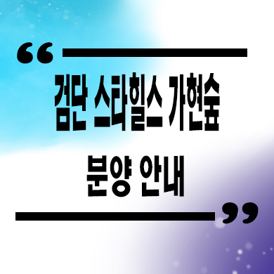  검단 스타힐스 가현숲 미분양아파트 인천 마전동 서희건설 신축 잔여세대 문의