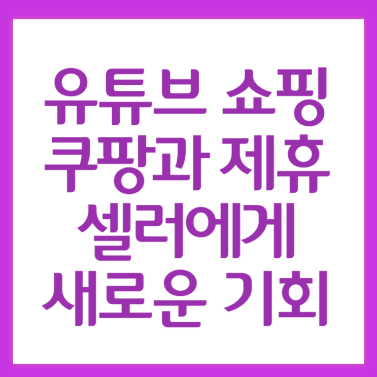  유튜브 쇼핑 쿠팡과 제휴 셀러에게는 새로운 기회