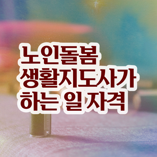  생활지도사 자격증 , 노인돌봄생활지원사자격증 취득 정보 및 교육기관